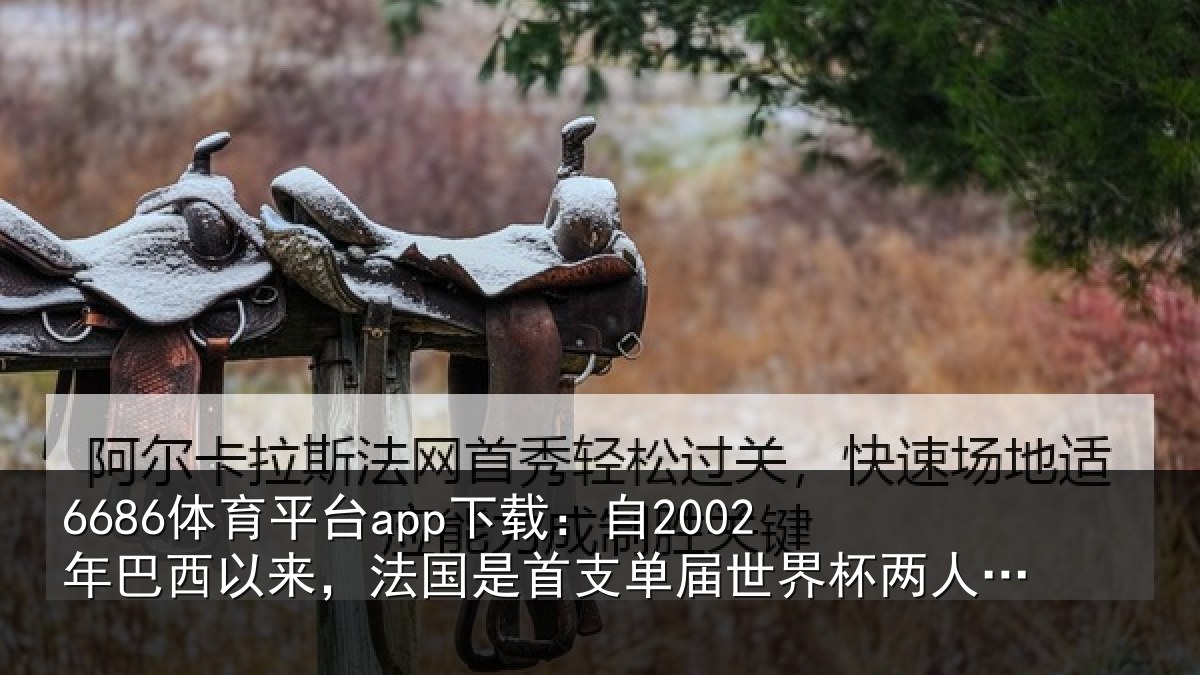 6686体育平台app下载:自2002年巴西以来,法国是首支相关情况球5+的球队