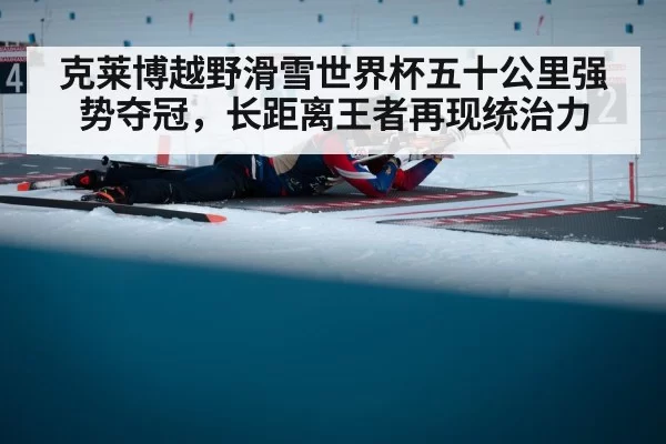 克莱博越野滑雪世界杯五十公里强势夺冠，长距离王者再现统治力